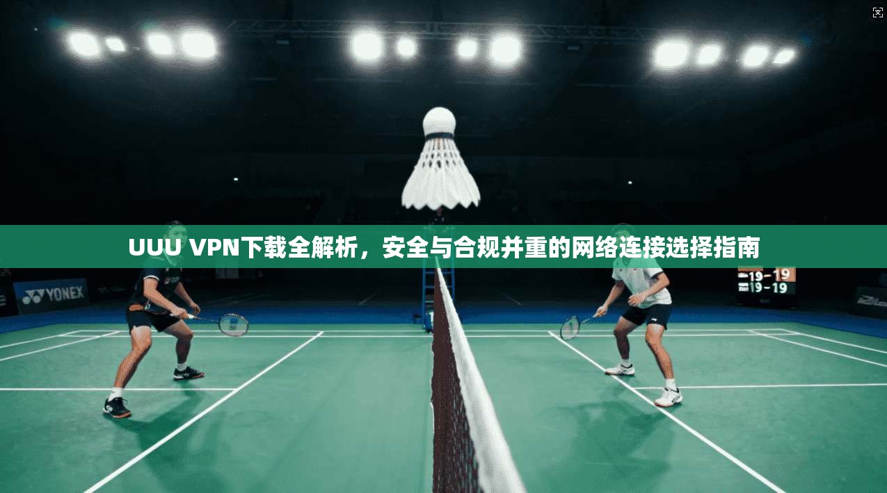 UUU VPN下载全解析,安全与合规并重的网络连接选择指南 UUU VPN下载全解析,安全与合规并重的网络连接选择指南