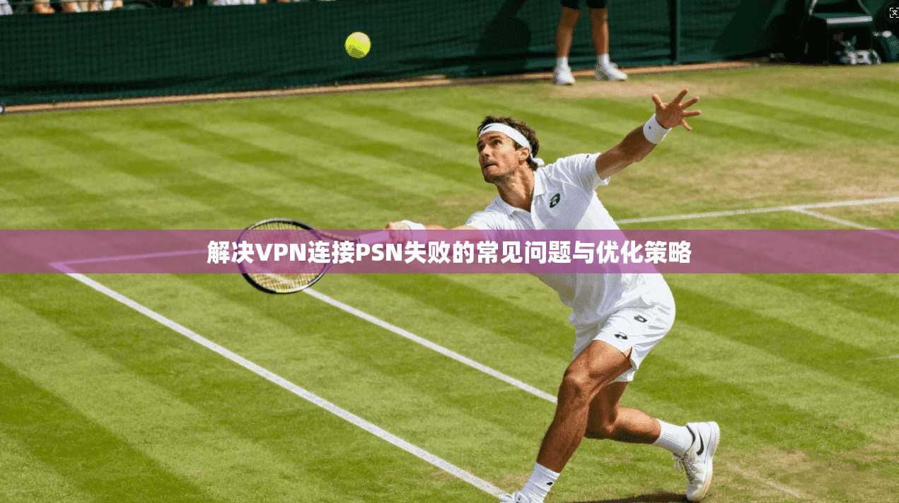 解决VPN连接PSN失败的常见问题与优化策略