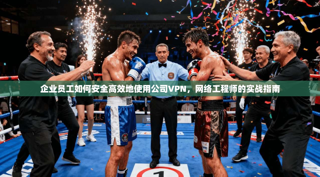 企业员工如何安全高效地使用公司VPN,网络工程师的实战指南 企业员工如何安全高效地使用公司VPN,网络工程师的实战指南