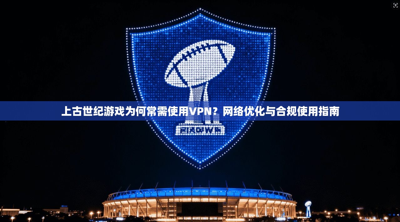 上古世纪游戏为何常需使用VPN?网络优化与合规使用指南 上古世纪游戏为何常需使用VPN?网络优化与合规使用指南