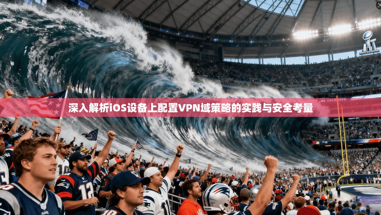 深入解析iOS设备上配置VPN域策略的实践与安全考量