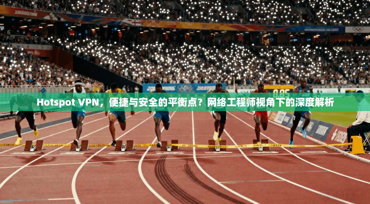 Hotspot VPN,便捷与安全的平衡点?网络工程师视角下的深度解析 Hotspot VPN,便捷与安全的平衡点?网络工程师视角下的深度解析