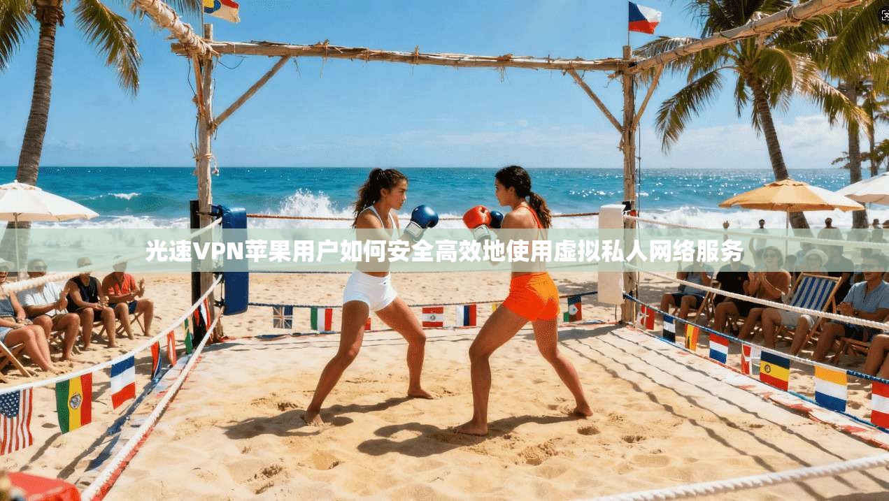 光速VPN苹果用户如何安全高效地使用虚拟私人网络服务 光速VPN苹果用户如何安全高效地使用虚拟私人网络服务