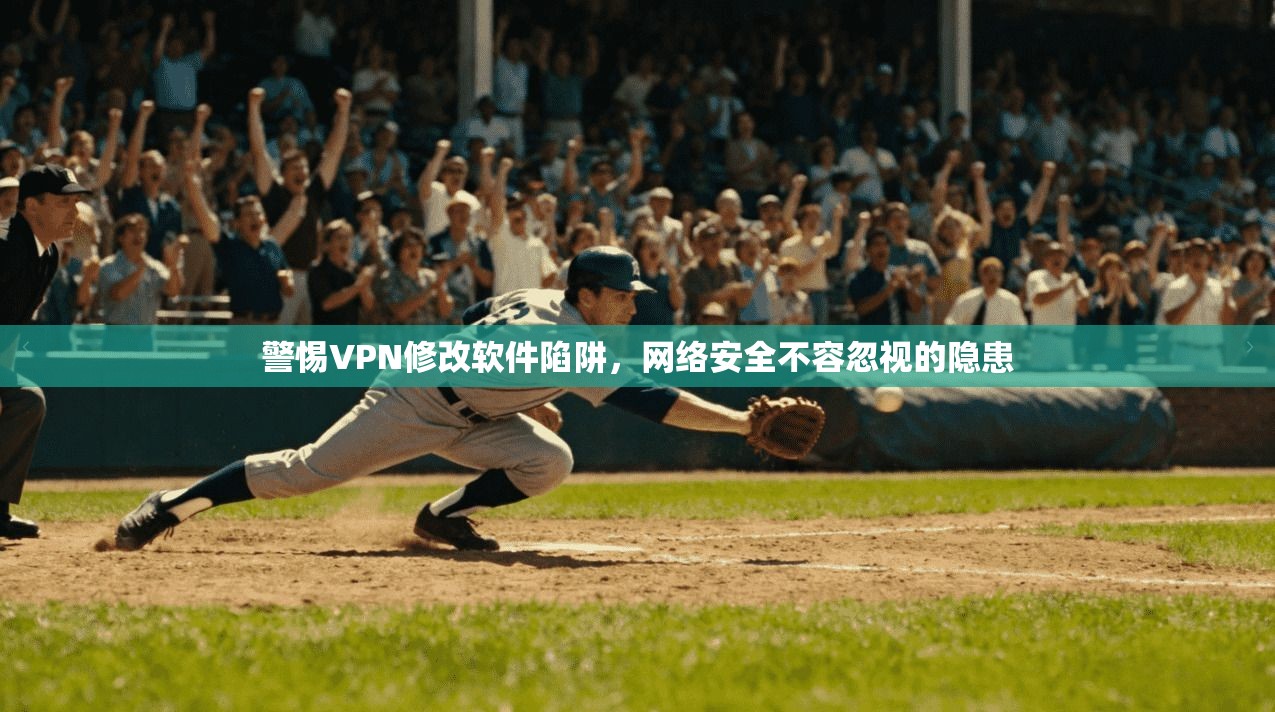 警惕VPN修改软件陷阱,网络安全不容忽视的隐患 警惕VPN修改软件陷阱,网络安全不容忽视的隐患