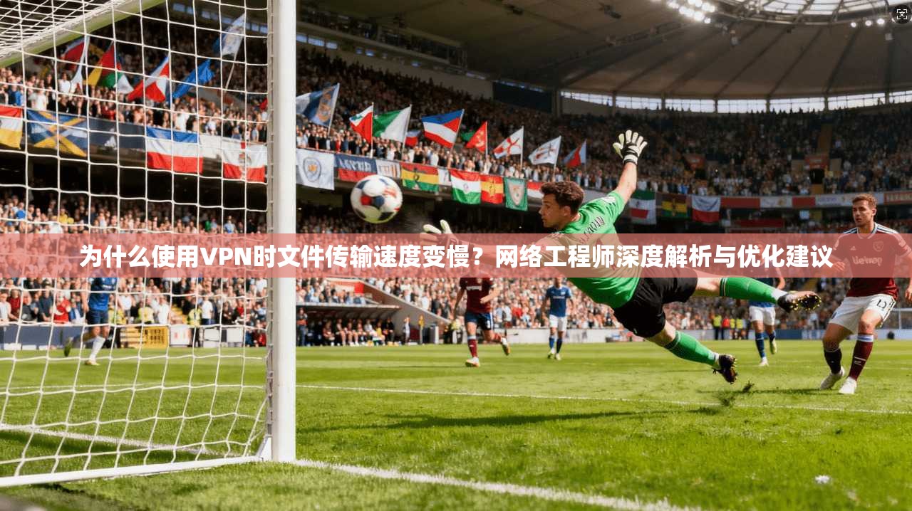 为什么使用VPN时文件传输速度变慢?网络工程师深度解析与优化建议 为什么使用VPN时文件传输速度变慢?网络工程师深度解析与优化建议