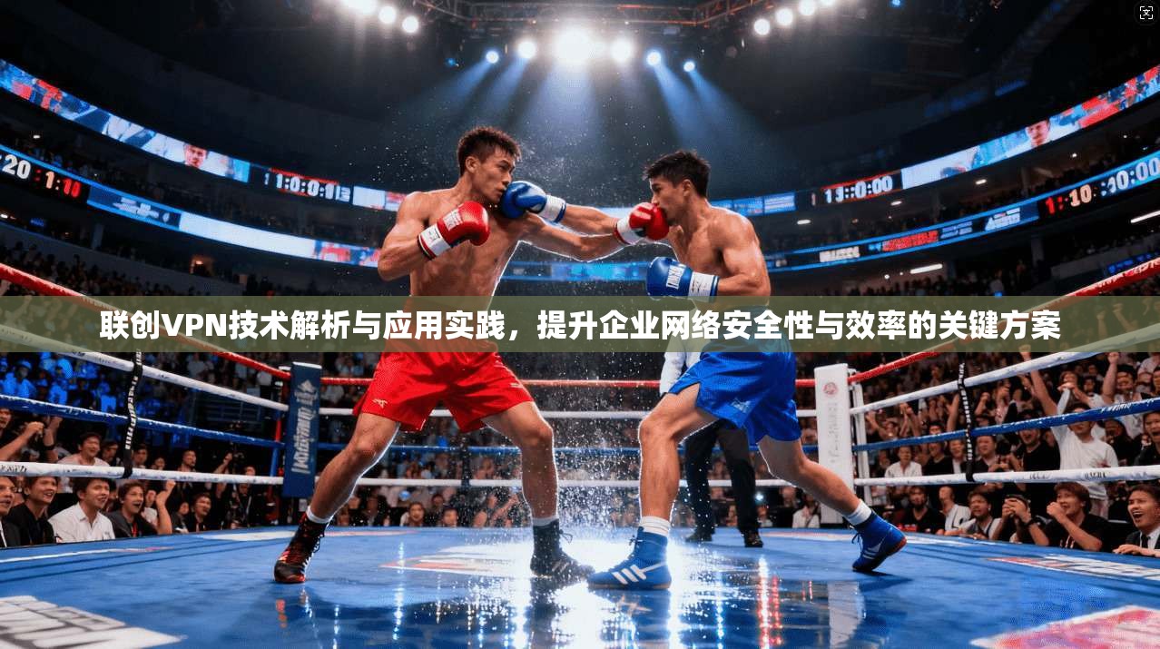 联创VPN技术解析与应用实践,提升企业网络安全性与效率的关键方案 联创VPN技术解析与应用实践,提升企业网络安全性与效率的关键方案