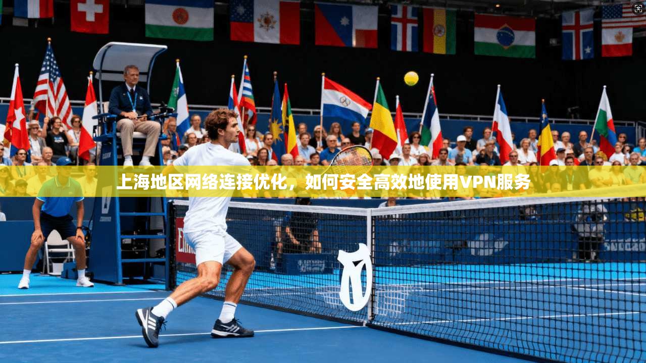 上海地区网络连接优化,如何安全高效地使用VPN服务 上海地区网络连接优化,如何安全高效地使用VPN服务