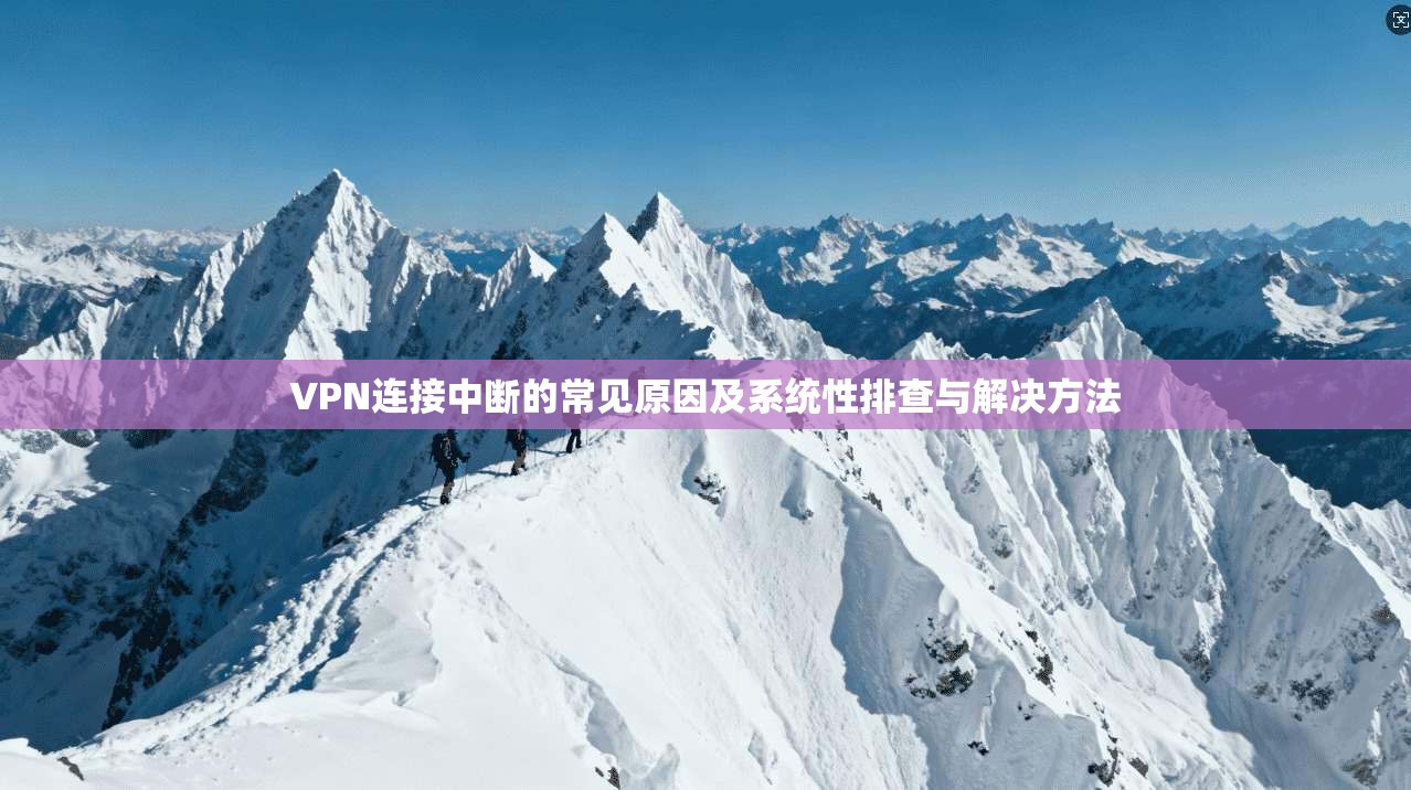 VPN连接中断的常见原因及系统性排查与解决方法 VPN连接中断的常见原因及系统性排查与解决方法