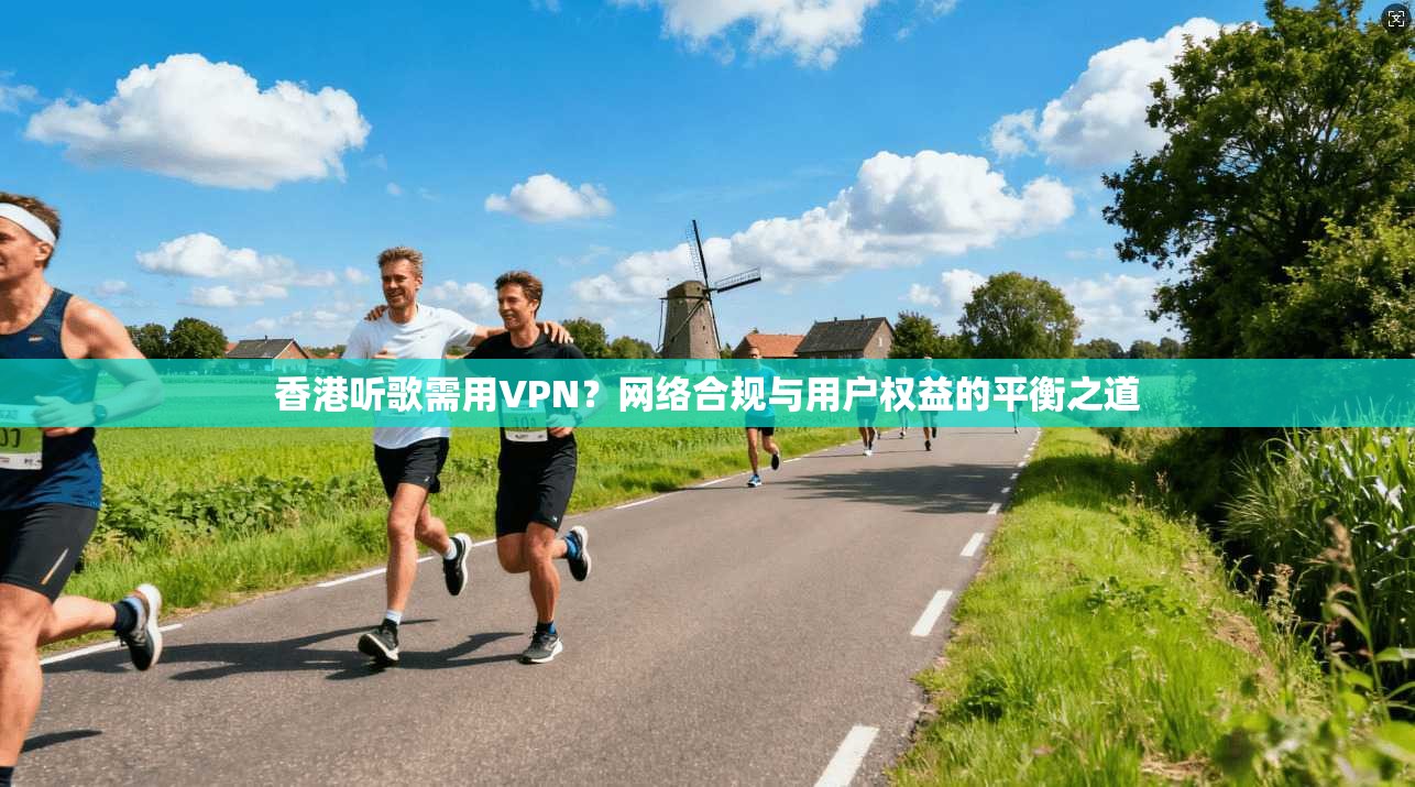 香港听歌需用VPN？网络合规与用户权益的平衡之道