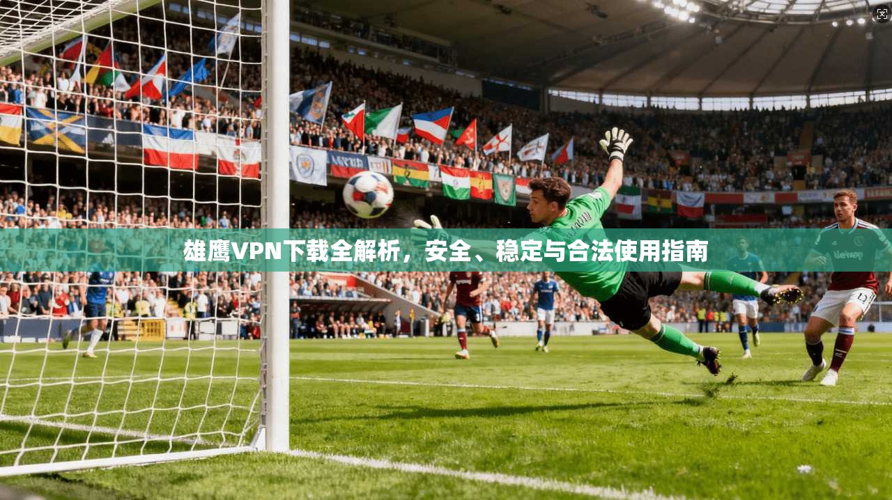 雄鹰VPN下载全解析,安全、稳定与合法使用指南 雄鹰VPN下载全解析,安全、稳定与合法使用指南