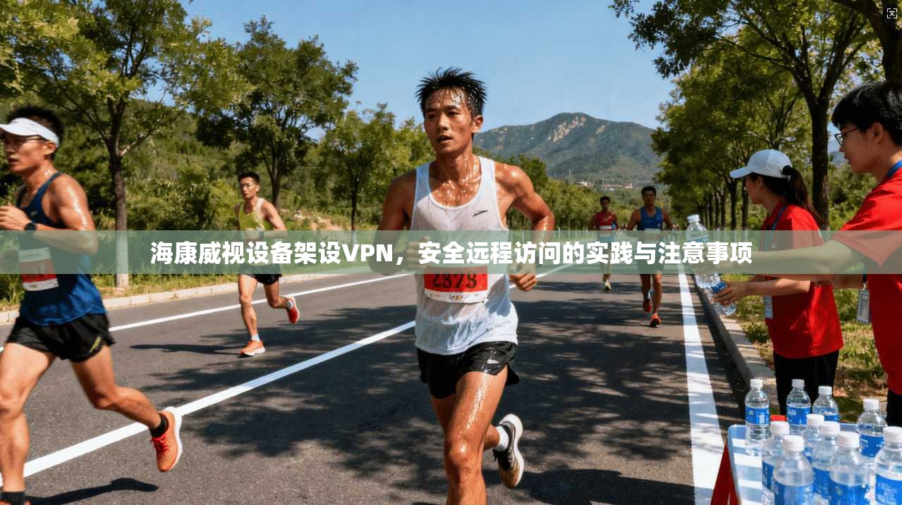 海康威视设备架设VPN,安全远程访问的实践与注意事项 海康威视设备架设VPN,安全远程访问的实践与注意事项