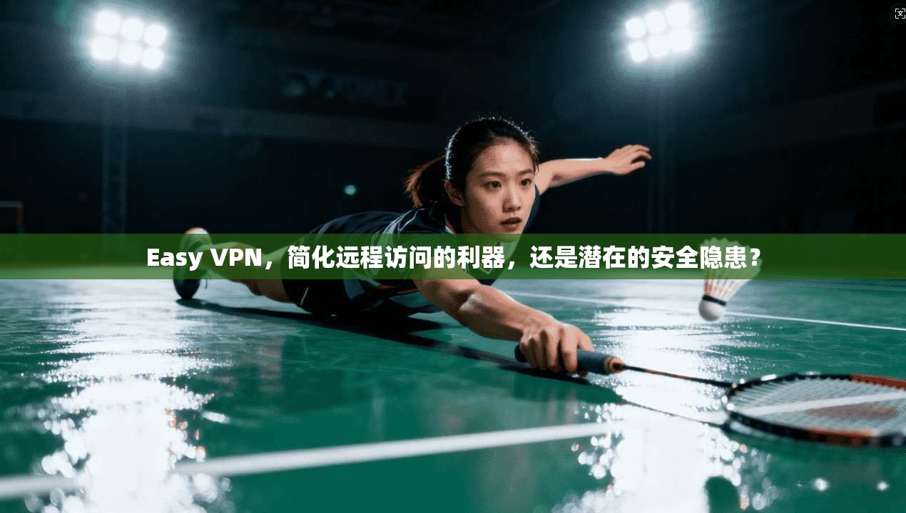 Easy VPN,简化远程访问的利器,还是潜在的安全隐患? Easy VPN,简化远程访问的利器,还是潜在的安全隐患?