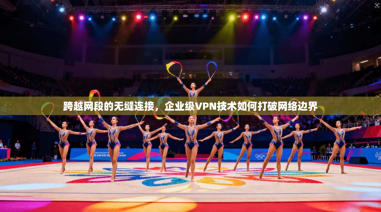 跨越网段的无缝连接,企业级VPN技术如何打破网络边界 跨越网段的无缝连接,企业级VPN技术如何打破网络边界