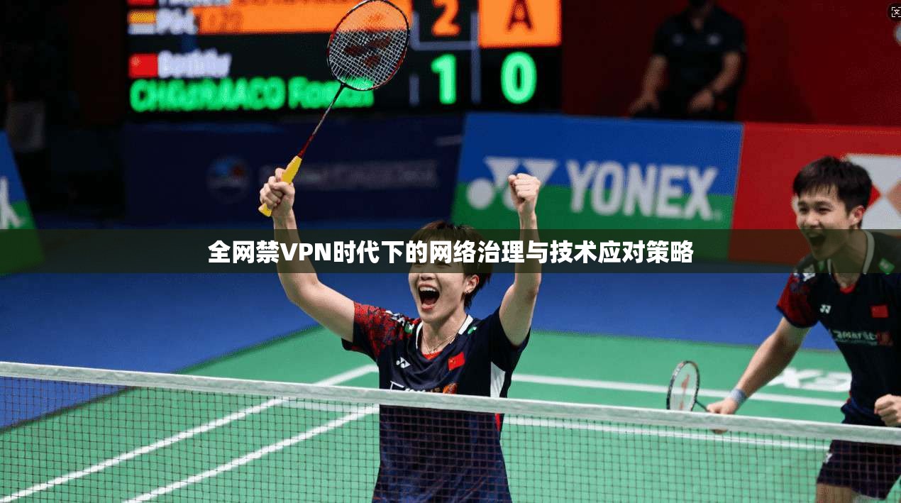 全网禁VPN时代下的网络治理与技术应对策略 全网禁VPN时代下的网络治理与技术应对策略