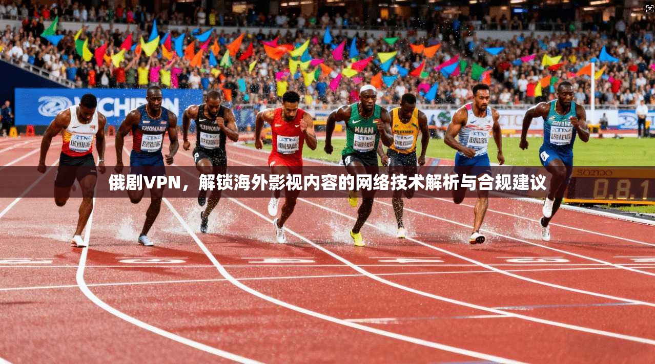 俄剧VPN，解锁海外影视内容的网络技术解析与合规建议