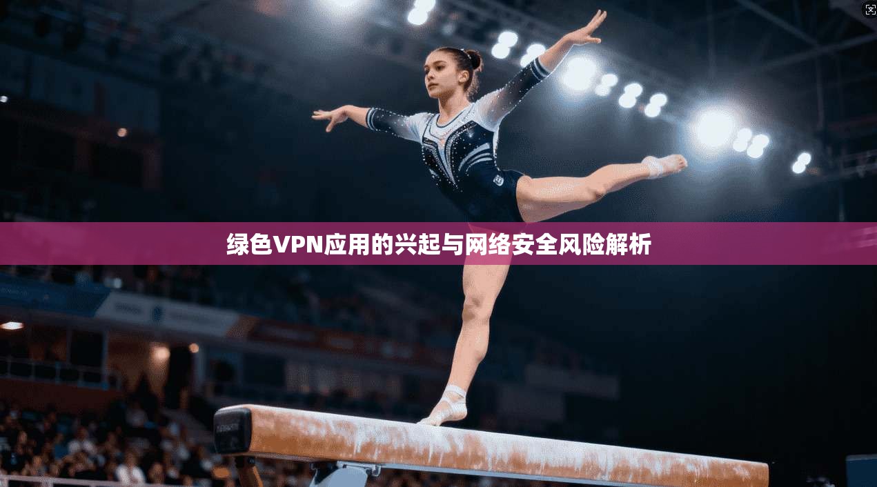 绿色VPN应用的兴起与网络安全风险解析