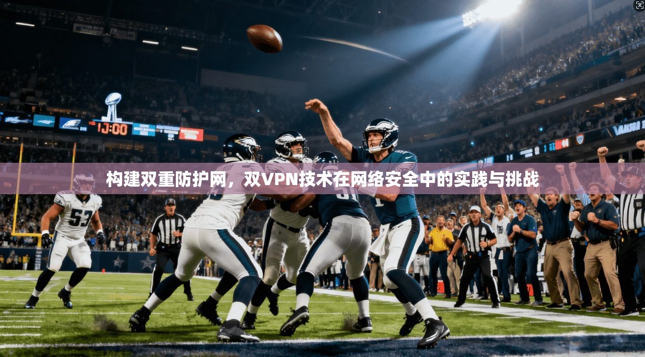 构建双重防护网,双VPN技术在网络安全中的实践与挑战 构建双重防护网,双VPN技术在网络安全中的实践与挑战