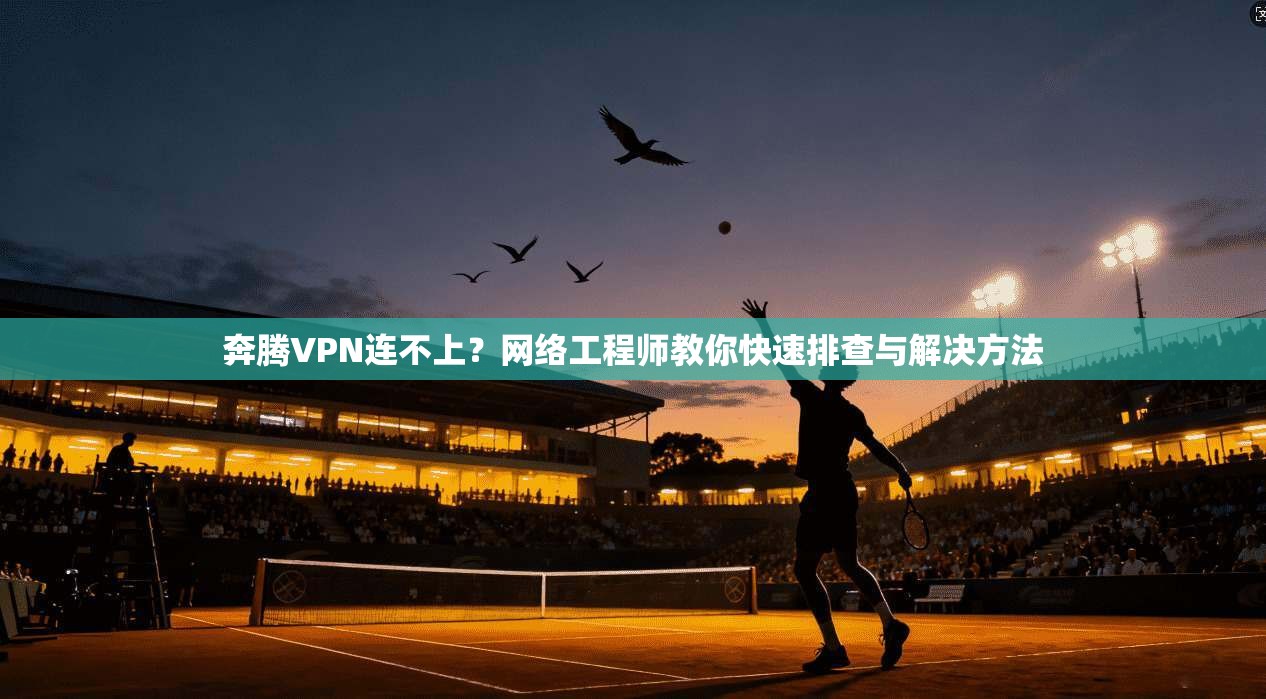 奔腾VPN连不上?网络工程师教你快速排查与解决方法 奔腾VPN连不上?网络工程师教你快速排查与解决方法