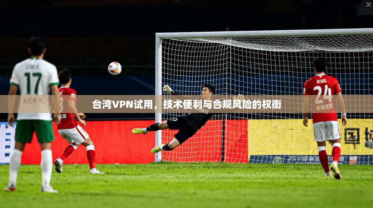 台湾VPN试用，技术便利与合规风险的权衡