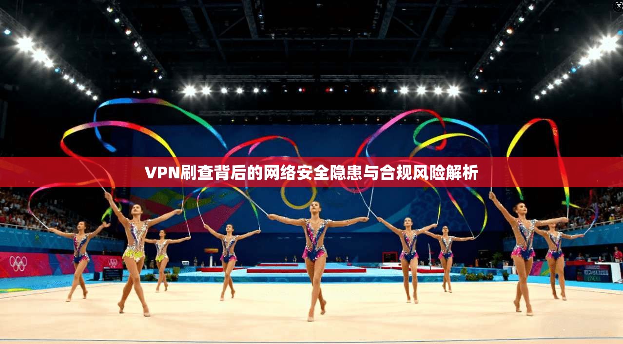 VPN刷查背后的网络安全隐患与合规风险解析 VPN刷查背后的网络安全隐患与合规风险解析