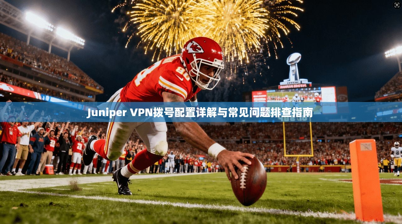 Juniper VPN拨号配置详解与常见问题排查指南 Juniper VPN拨号配置详解与常见问题排查指南