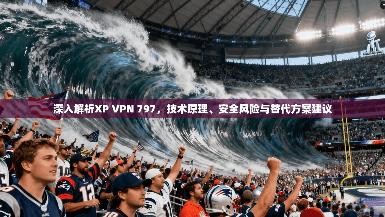 深入解析XP VPN 797，技术原理、安全风险与替代方案建议
