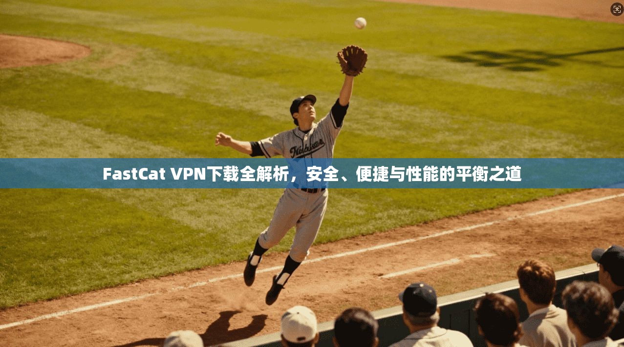 FastCat VPN下载全解析,安全、便捷与性能的平衡之道 FastCat VPN下载全解析,安全、便捷与性能的平衡之道