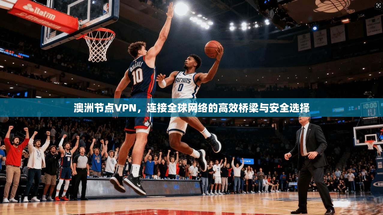澳洲节点VPN，连接全球网络的高效桥梁与安全选择