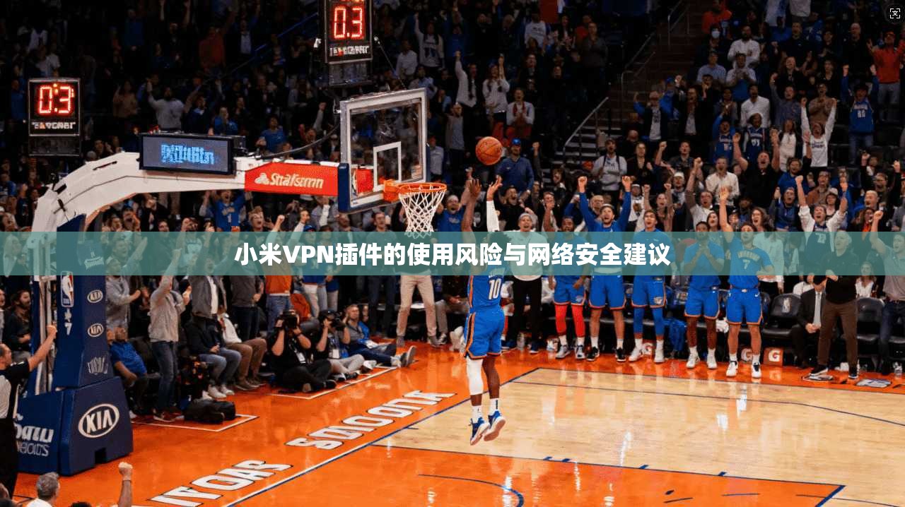 小米VPN插件的使用风险与网络安全建议 小米VPN插件的使用风险与网络安全建议