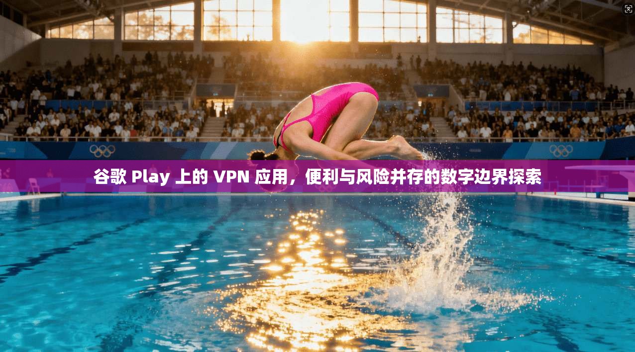 谷歌 Play 上的 VPN 应用,便利与风险并存的数字边界探索 谷歌 Play 上的 VPN 应用,便利与风险并存的数字边界探索