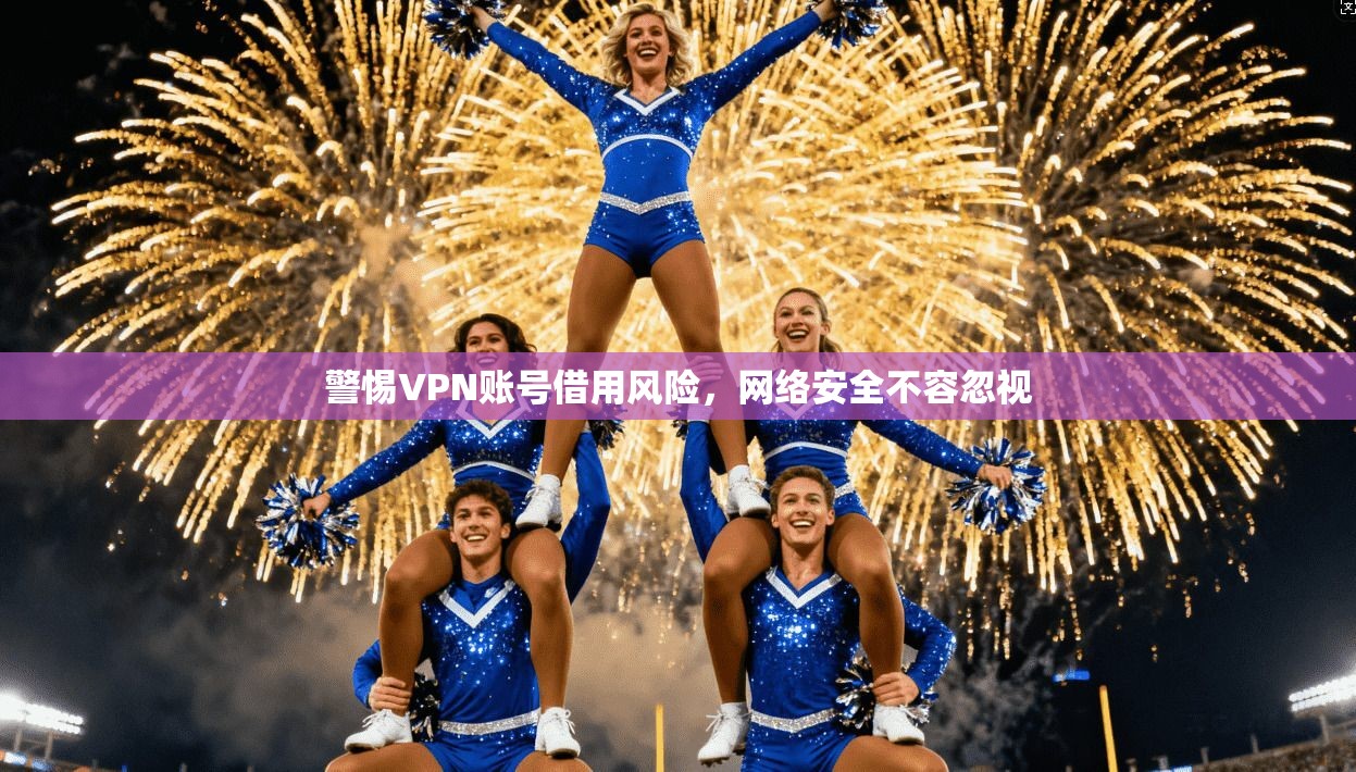 警惕VPN账号借用风险,网络安全不容忽视 警惕VPN账号借用风险,网络安全不容忽视