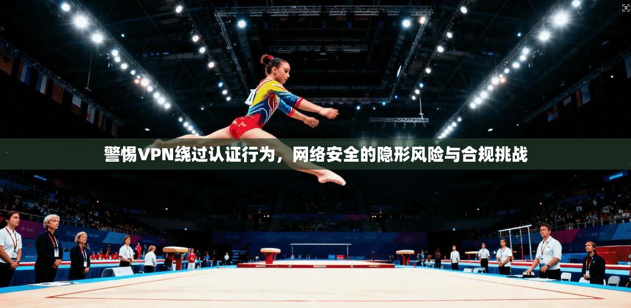 警惕VPN绕过认证行为,网络安全的隐形风险与合规挑战 警惕VPN绕过认证行为,网络安全的隐形风险与合规挑战