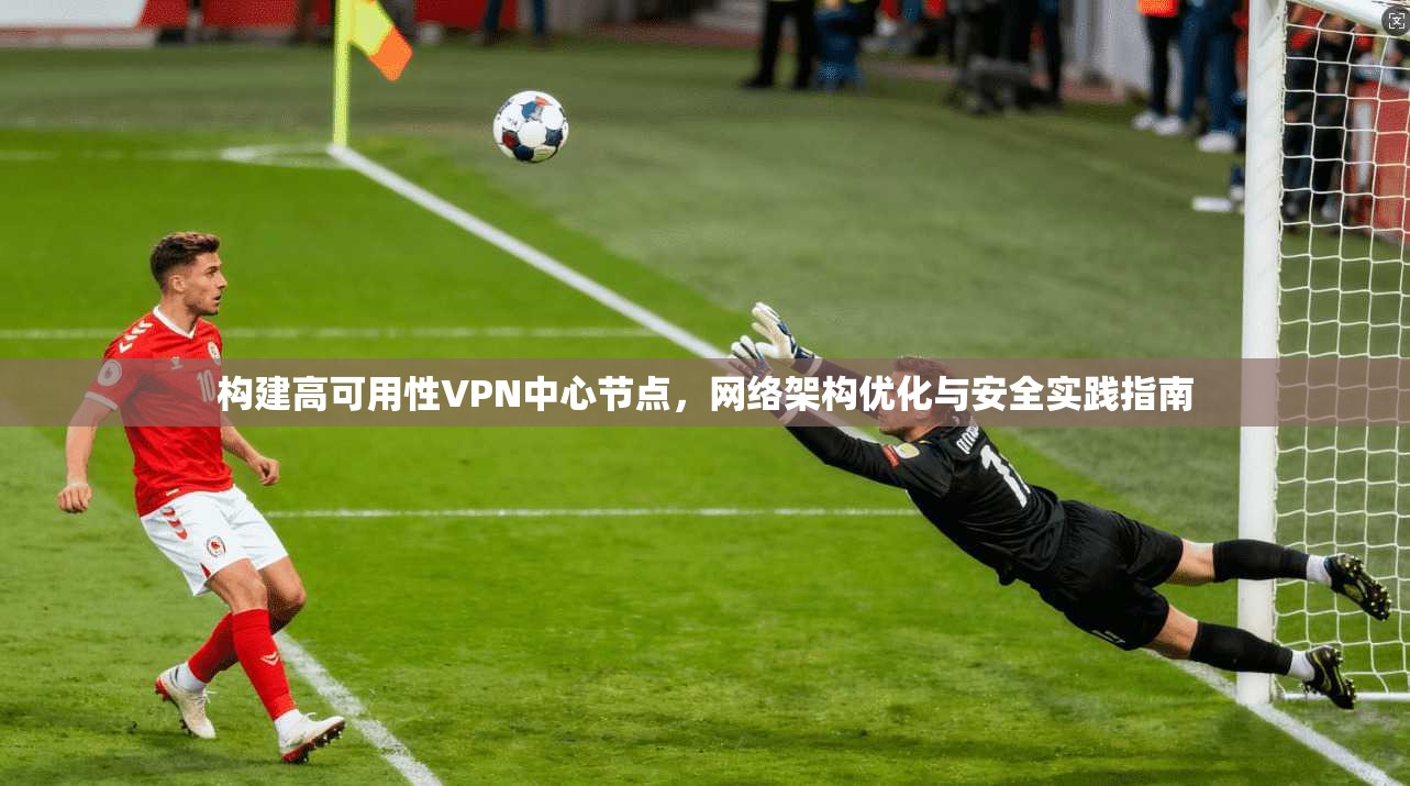 构建高可用性VPN中心节点,网络架构优化与安全实践指南 构建高可用性VPN中心节点,网络架构优化与安全实践指南