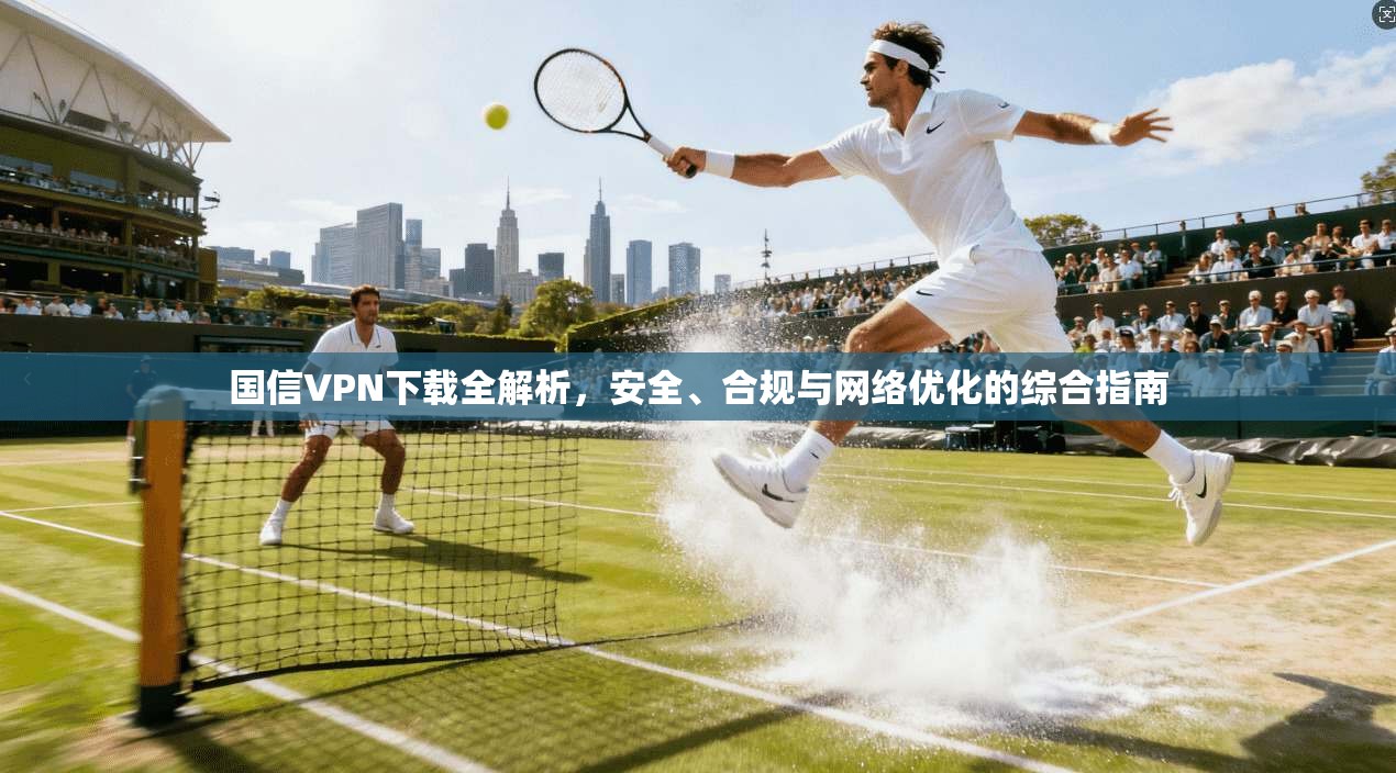 国信VPN下载全解析，安全、合规与网络优化的综合指南