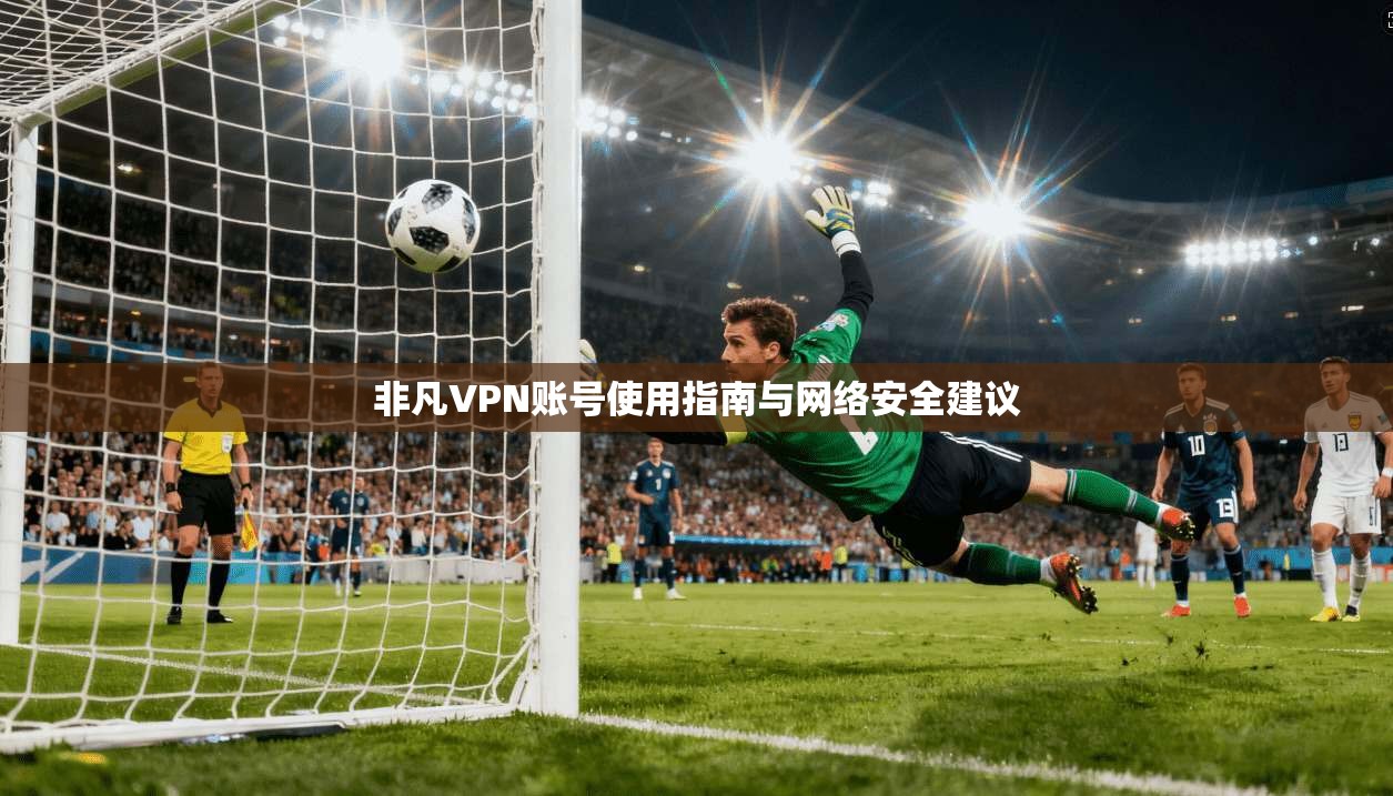 非凡VPN账号使用指南与网络安全建议 非凡VPN账号使用指南与网络安全建议