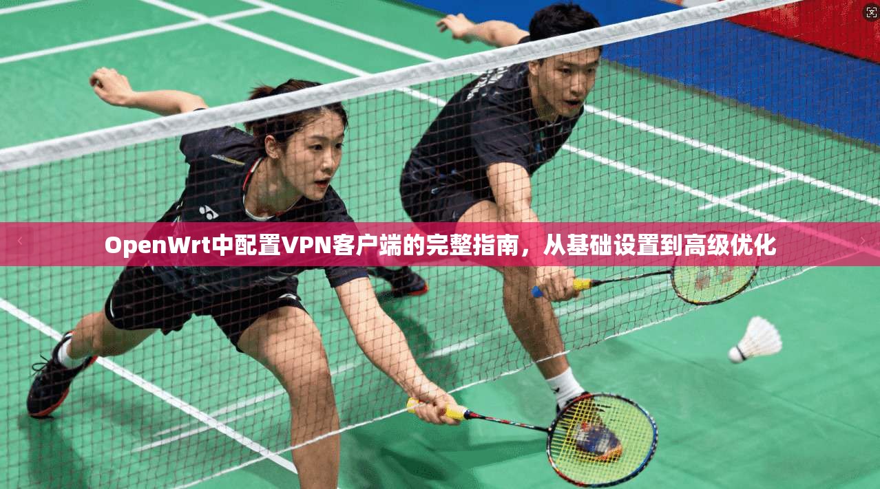 OpenWrt中配置VPN客户端的完整指南，从基础设置到高级优化