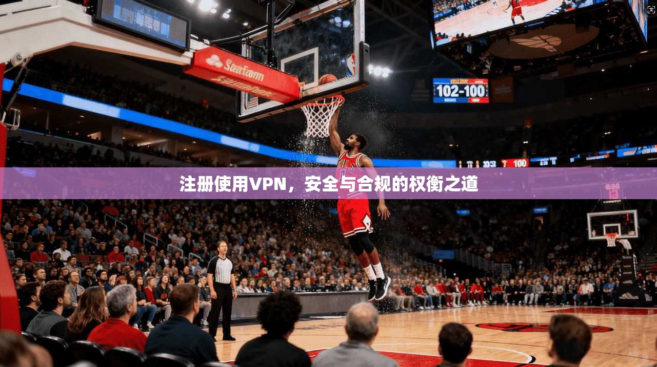 注册使用VPN,安全与合规的权衡之道 注册使用VPN,安全与合规的权衡之道