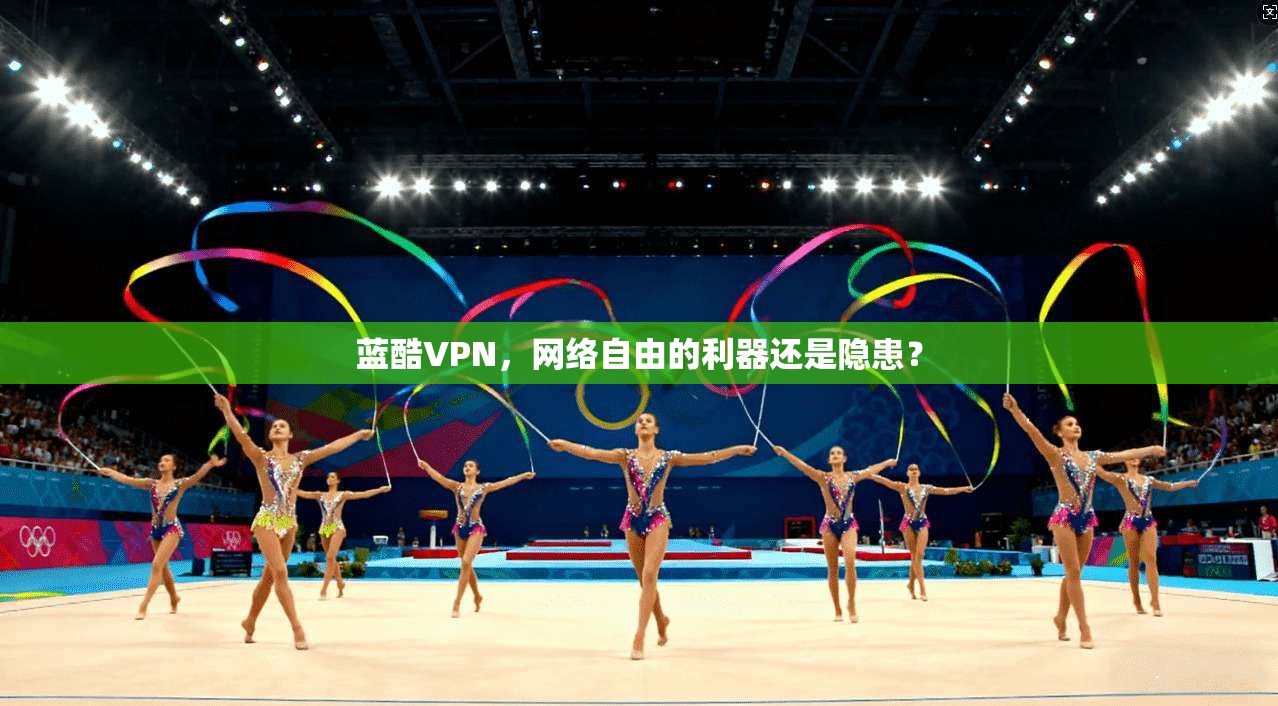 蓝酷VPN，网络自由的利器还是隐患？