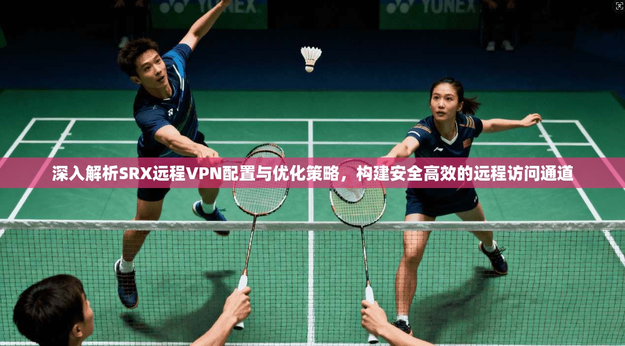 深入解析SRX远程VPN配置与优化策略,构建安全高效的远程访问通道 深入解析SRX远程VPN配置与优化策略,构建安全高效的远程访问通道
