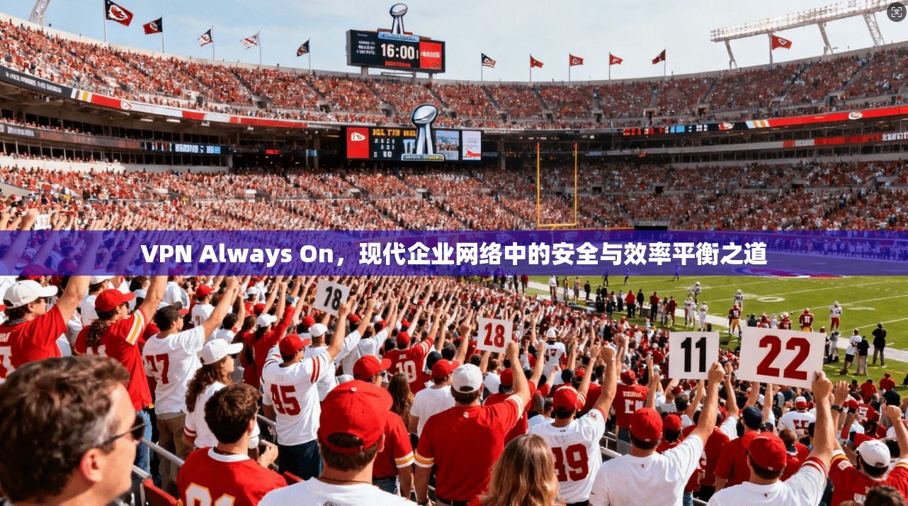 VPN Always On,现代企业网络中的安全与效率平衡之道 VPN Always On,现代企业网络中的安全与效率平衡之道