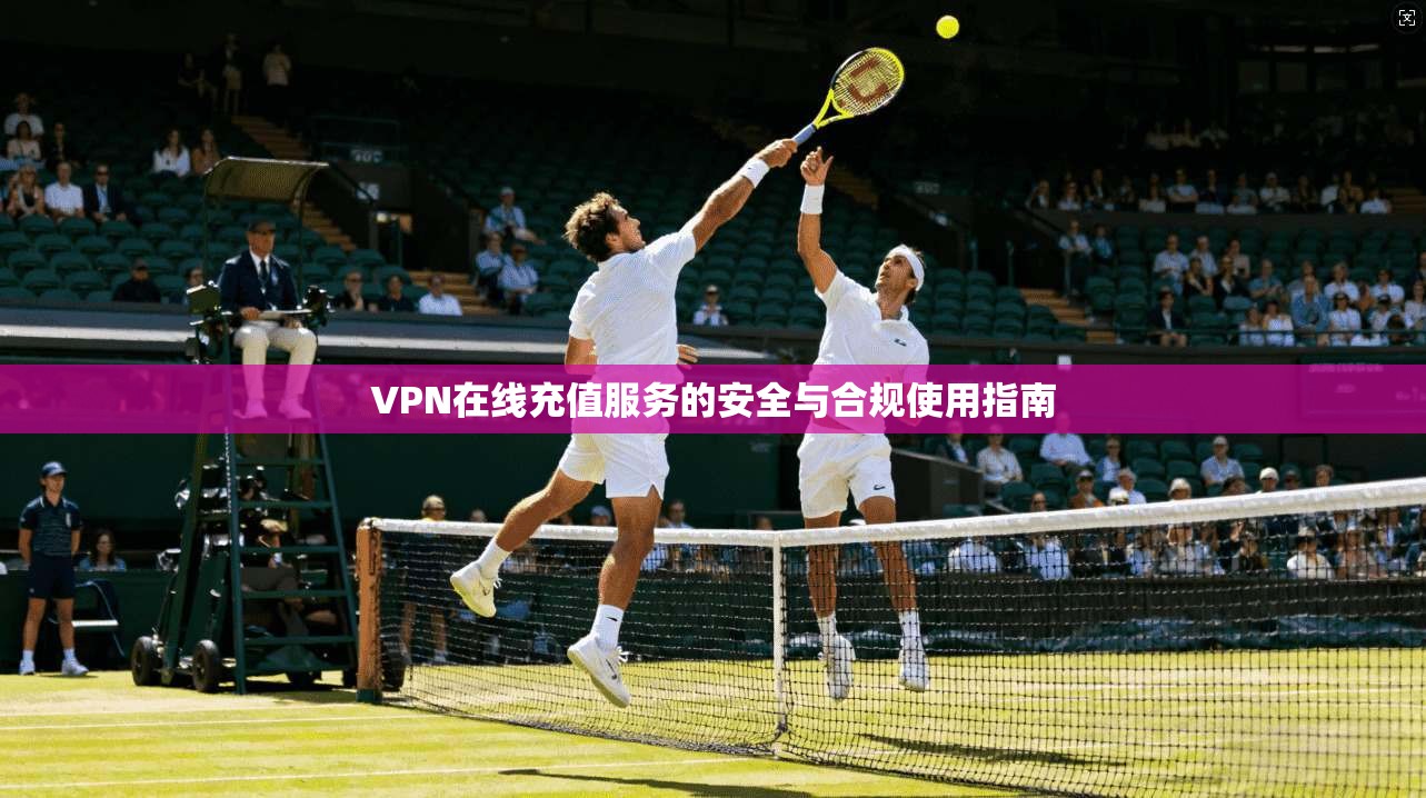 VPN在线充值服务的安全与合规使用指南