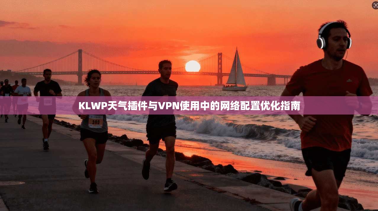 KLWP天气插件与VPN使用中的网络配置优化指南
