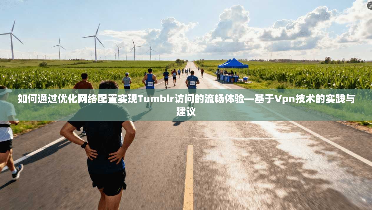 如何通过优化网络配置实现Tumblr访问的流畅体验—基于Vpn技术的实践与建议