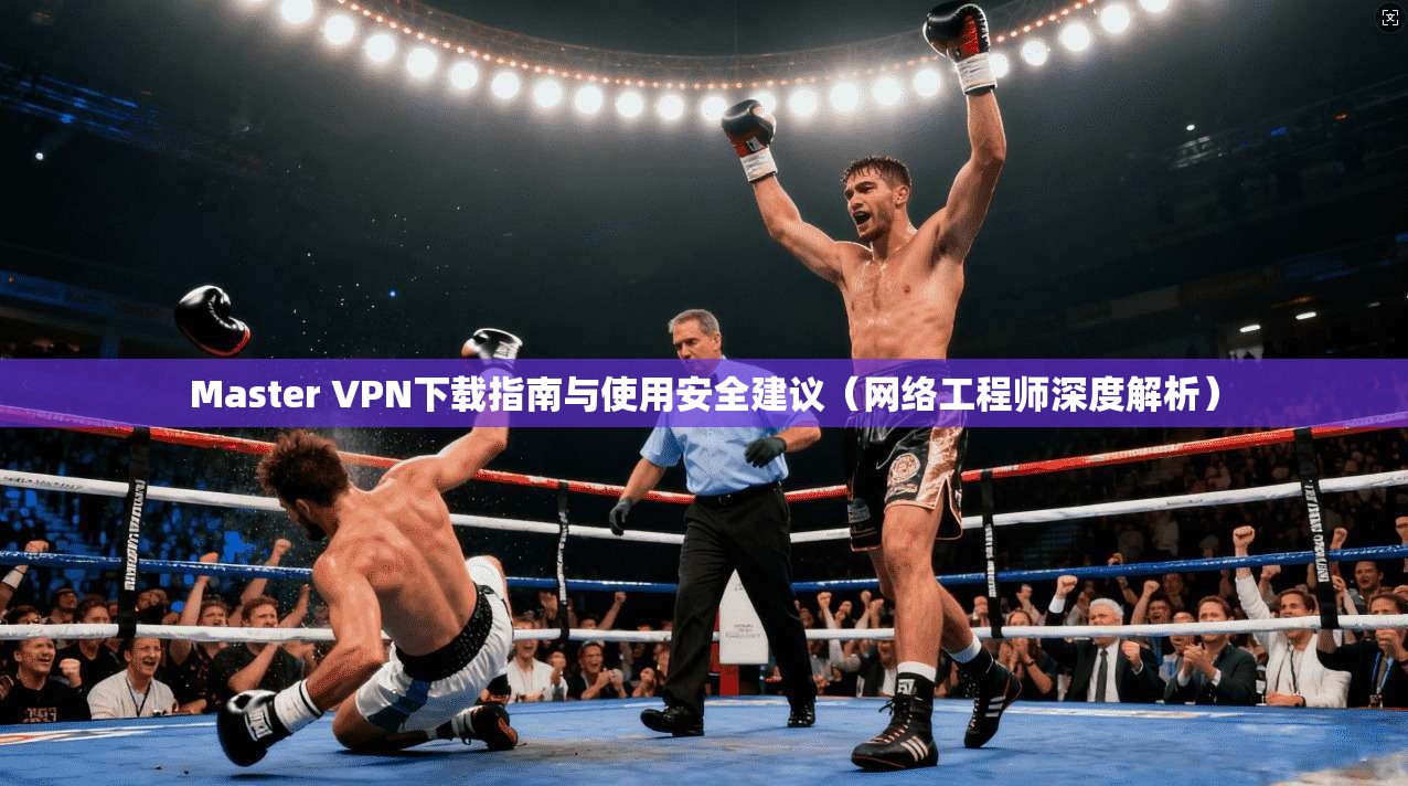 Master VPN下载指南与使用安全建议（网络工程师深度解析）