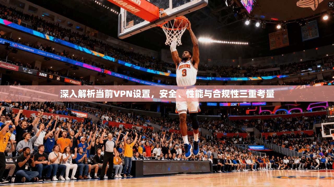 深入解析当前VPN设置，安全、性能与合规性三重考量