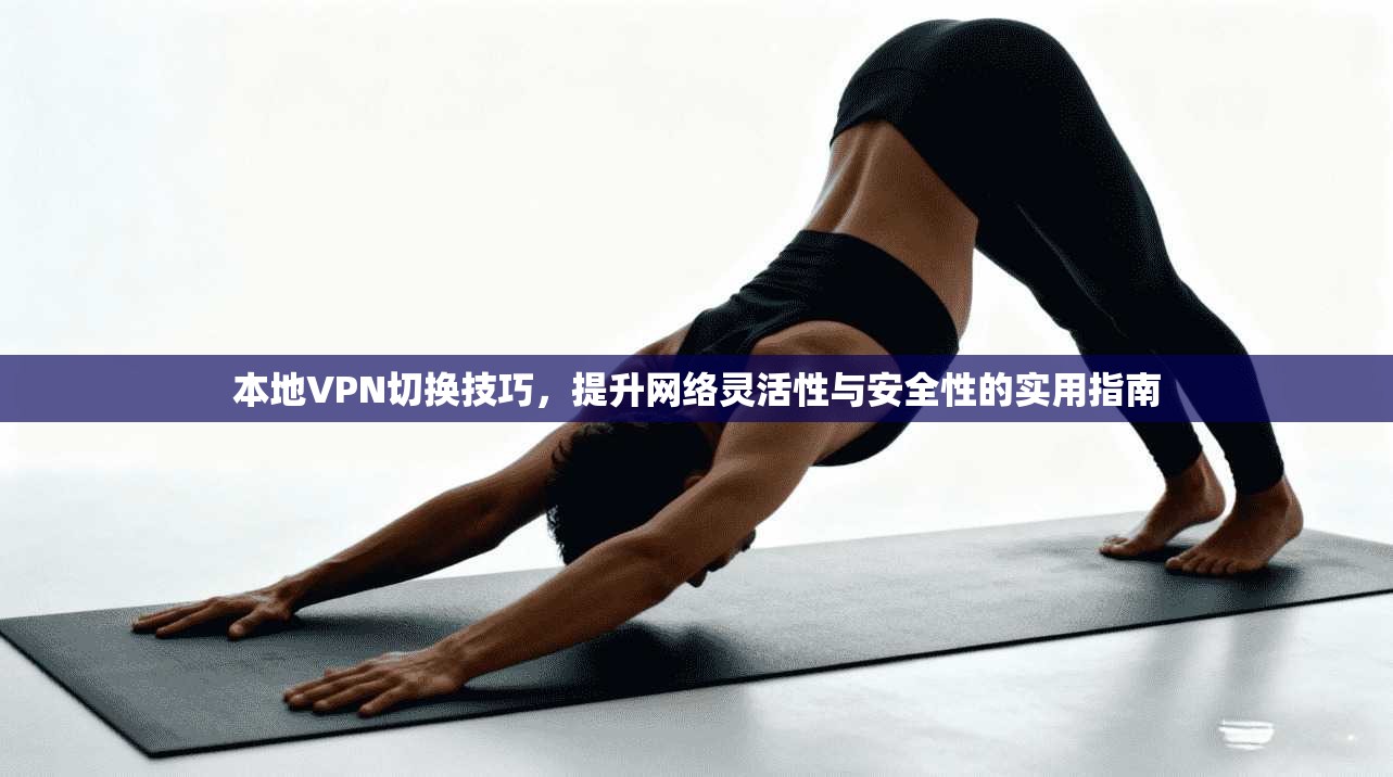 本地VPN切换技巧，提升网络灵活性与安全性的实用指南