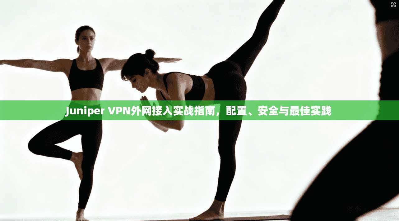Juniper VPN外网接入实战指南，配置、安全与最佳实践
