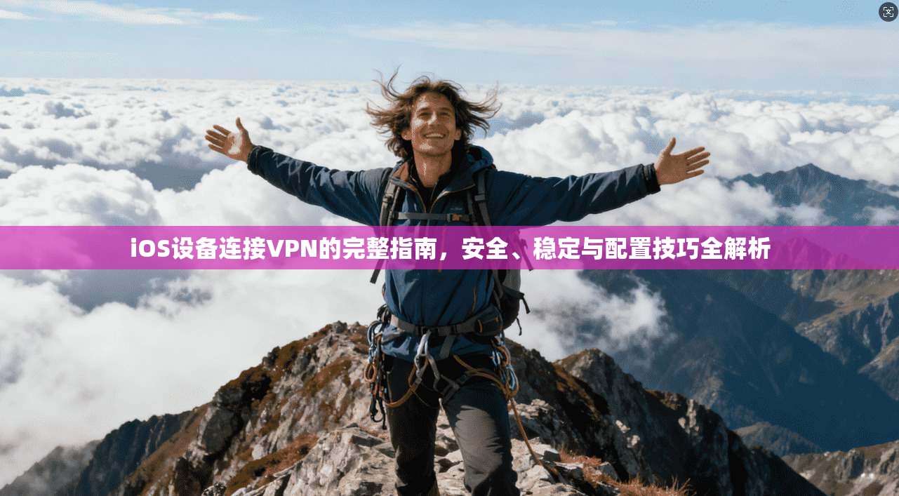 iOS设备连接VPN的完整指南，安全、稳定与配置技巧全解析