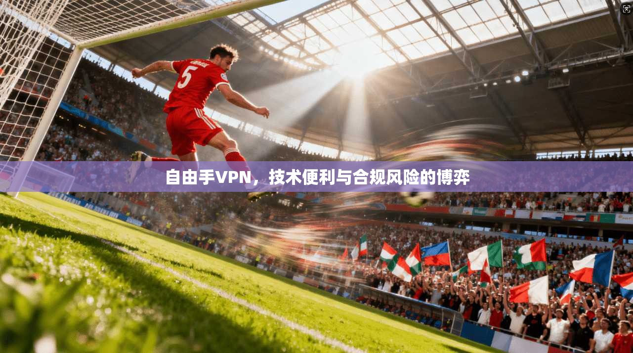 自由手VPN,技术便利与合规风险的博弈 自由手VPN,技术便利与合规风险的博弈