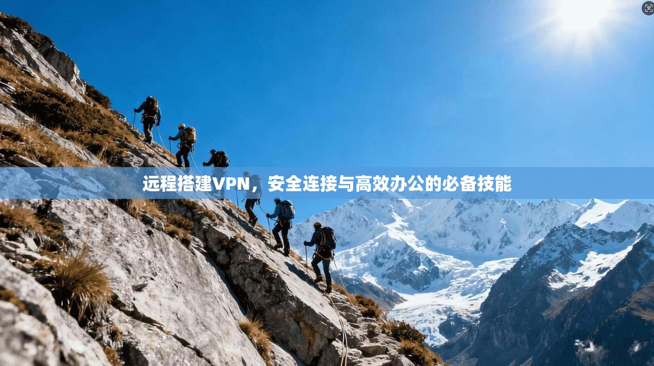 远程搭建VPN,安全连接与高效办公的必备技能 远程搭建VPN,安全连接与高效办公的必备技能